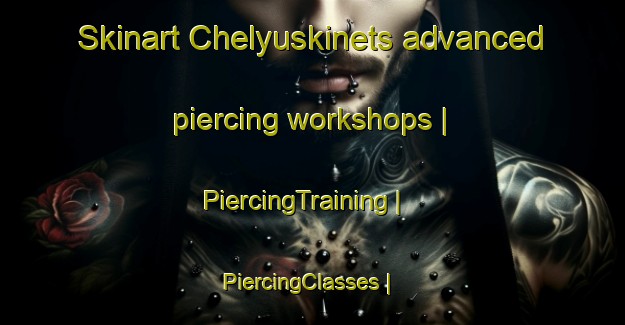 Skinart Chelyuskinets advanced piercing workshops | PiercingTraining | PiercingClasses | SkinartTraining-Russian Federation
